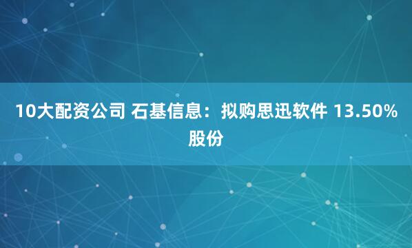 10大配资公司 石基信息：拟购思迅软件 13.50%股份