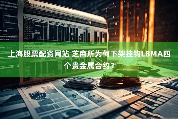 上海股票配资网站 芝商所为何下架挂钩LBMA四个贵金属合约？