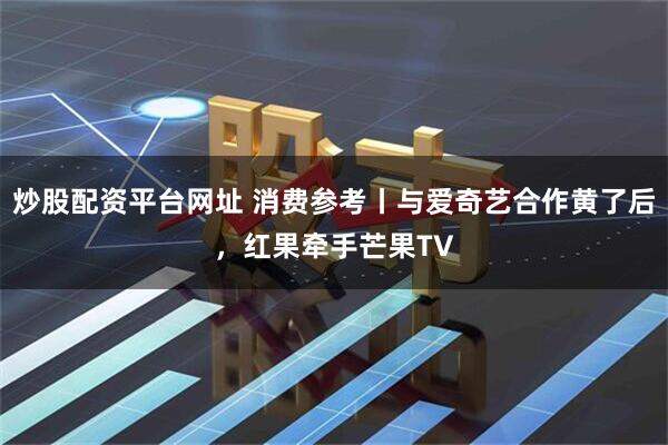 炒股配资平台网址 消费参考丨与爱奇艺合作黄了后，红果牵手芒果TV