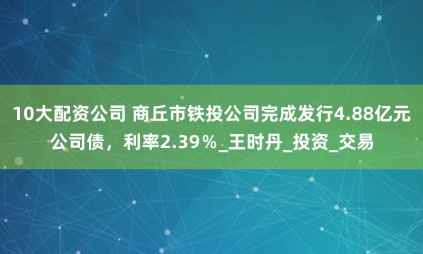 10大配资公司 商丘市铁投公司完成发行4.88亿元公司债，利率2.39％_王时丹_投资_交易