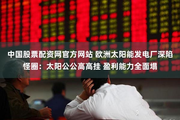 中国股票配资网官方网站 欧洲太阳能发电厂深陷怪圈：太阳公公高高挂 盈利能力全面塌