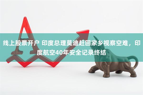 线上股票开户 印度总理莫迪赶回家乡视察空难，印度航空40年安全记录终结