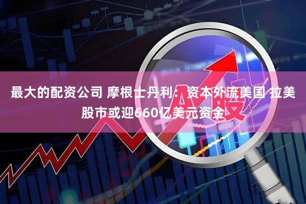 最大的配资公司 摩根士丹利：资本外流美国 拉美股市或迎660亿美元资金