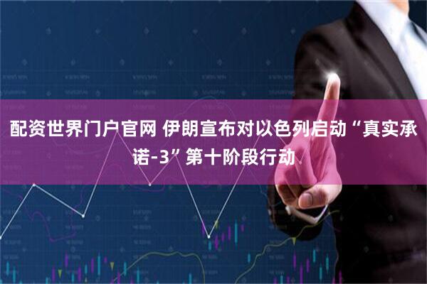 配资世界门户官网 伊朗宣布对以色列启动“真实承诺-3”第十阶段行动