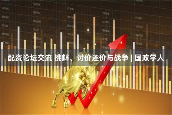 配资论坛交流 挑衅、讨价还价与战争 | 国政学人