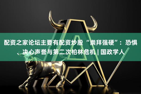 配资之家论坛主要有配资炒股 “崇拜强硬”：恐惧、决心声誉与第二次柏林危机 | 国政学人