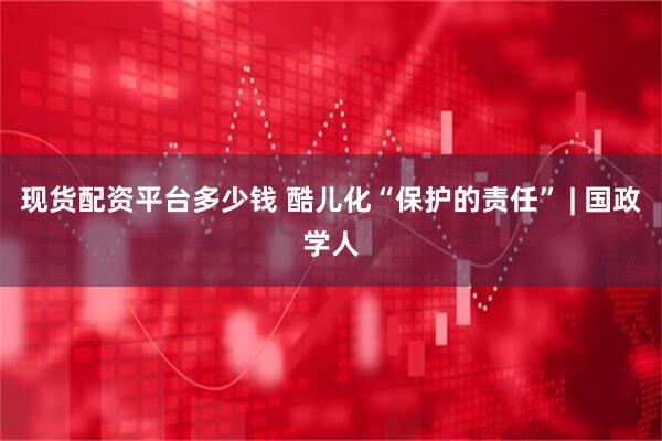 现货配资平台多少钱 酷儿化“保护的责任” | 国政学人