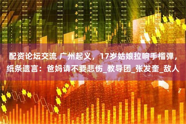 配资论坛交流 广州起义，17岁姑娘拉响手榴弹，纸条遗言：爸妈请不要悲伤_教导团_张发奎_敌人