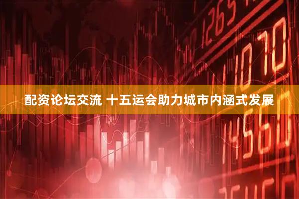 配资论坛交流 十五运会助力城市内涵式发展