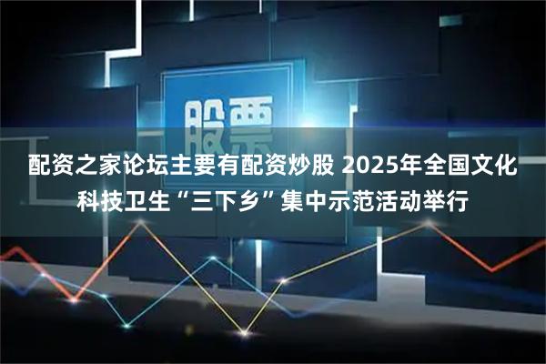 配资之家论坛主要有配资炒股 2025年全国文化科技卫生“三下乡”集中示范活动举行