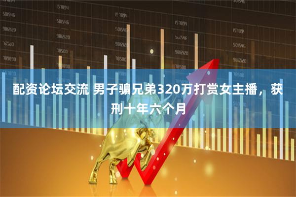 配资论坛交流 男子骗兄弟320万打赏女主播，获刑十年六个月