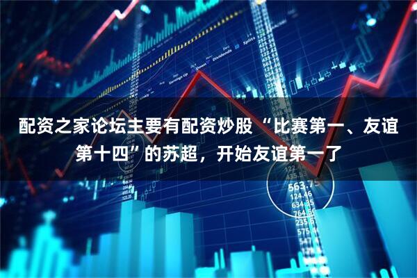 配资之家论坛主要有配资炒股 “比赛第一、友谊第十四”的苏超，开始友谊第一了