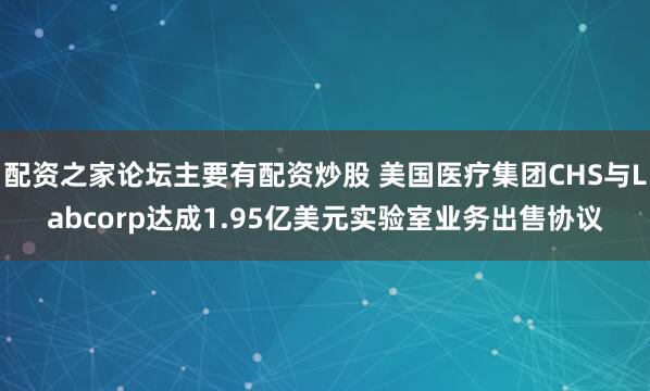 配资之家论坛主要有配资炒股 美国医疗集团CHS与Labcorp达成1.95亿美元实验室业务出售协议