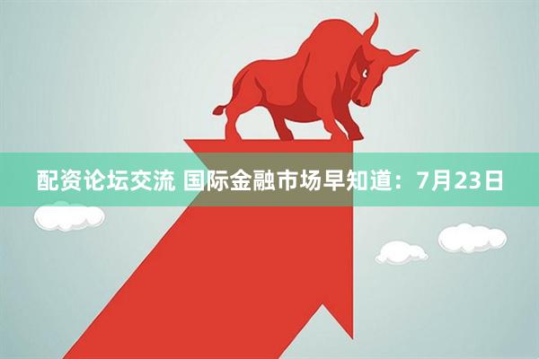 配资论坛交流 国际金融市场早知道：7月23日