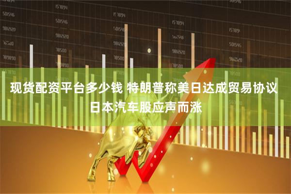 现货配资平台多少钱 特朗普称美日达成贸易协议 日本汽车股应声而涨