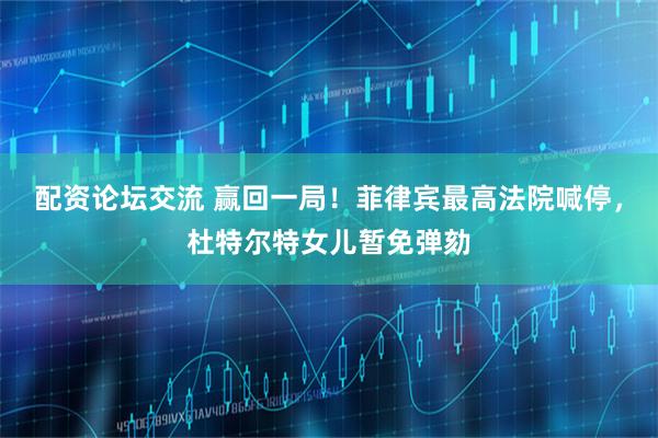 配资论坛交流 赢回一局！菲律宾最高法院喊停，杜特尔特女儿暂免弹劾