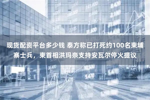 现货配资平台多少钱 泰方称已打死约100名柬埔寨士兵，柬首相洪玛奈支持安瓦尔停火提议