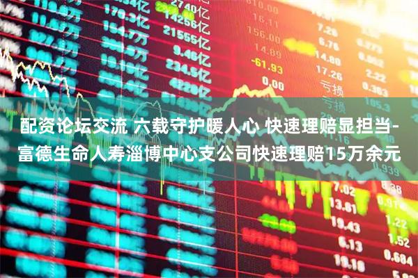 配资论坛交流 六载守护暖人心 快速理赔显担当-富德生命人寿淄博中心支公司快速理赔15万余元