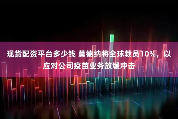 现货配资平台多少钱 莫德纳将全球裁员10%，以应对公司疫苗业务放缓冲击