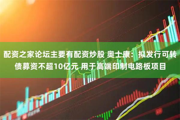 配资之家论坛主要有配资炒股 奥士康：拟发行可转债募资不超10亿元 用于高端印制电路板项目