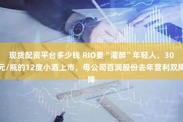现货配资平台多少钱 RIO要“灌醉”年轻人，30元/瓶的12度小酒上市，母公司百润股份去年营利双降