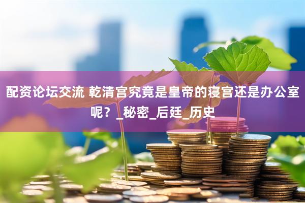 配资论坛交流 乾清宫究竟是皇帝的寝宫还是办公室呢？_秘密_后廷_历史