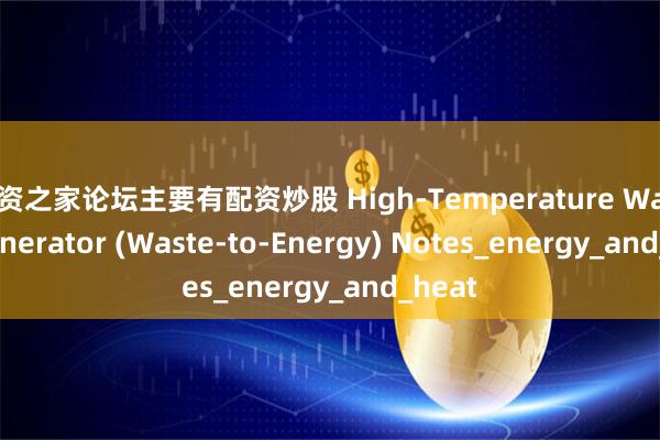 配资之家论坛主要有配资炒股 High-Temperature Waste Incinerator (Waste-to-Energy) Notes_energy_and_heat