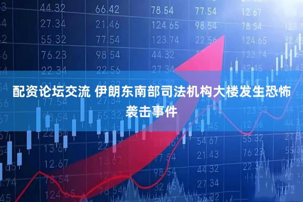 配资论坛交流 伊朗东南部司法机构大楼发生恐怖袭击事件