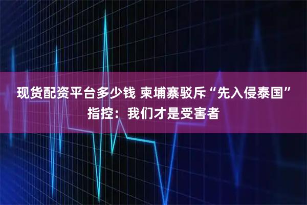 现货配资平台多少钱 柬埔寨驳斥“先入侵泰国”指控：我们才是受害者