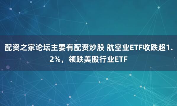 配资之家论坛主要有配资炒股 航空业ETF收跌超1.2%，领跌美股行业ETF