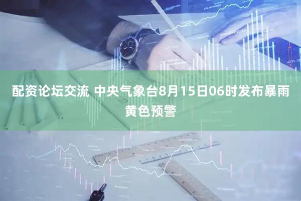 配资论坛交流 中央气象台8月15日06时发布暴雨黄色预警