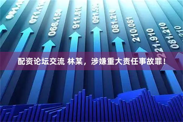 配资论坛交流 林某，涉嫌重大责任事故罪！