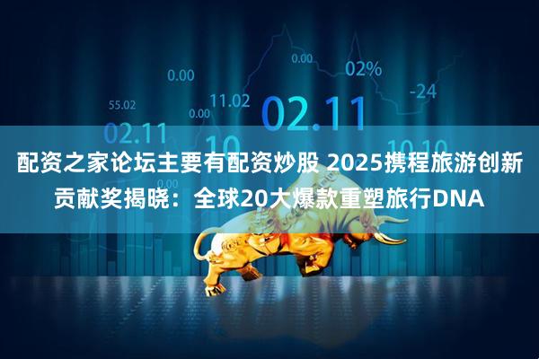 配资之家论坛主要有配资炒股 2025携程旅游创新贡献奖揭晓：全球20大爆款重塑旅行DNA