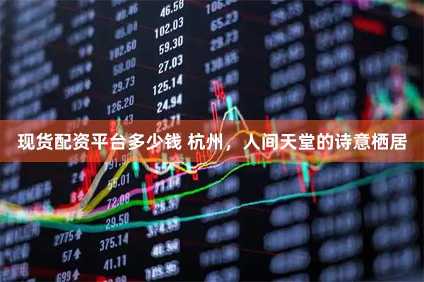 现货配资平台多少钱 杭州，人间天堂的诗意栖居