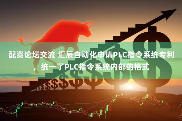 配资论坛交流 汇辰自动化申请PLC指令系统专利，统一了PLC指令系统内部的格式