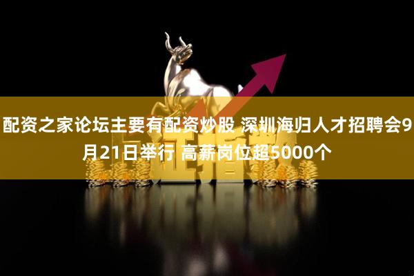 配资之家论坛主要有配资炒股 深圳海归人才招聘会9月21日举行 高薪岗位超5000个