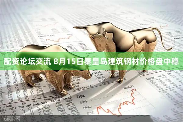 配资论坛交流 8月15日秦皇岛建筑钢材价格盘中稳