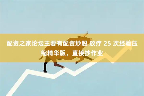 配资之家论坛主要有配资炒股 放疗 25 次经验压缩精华版，直接抄作业