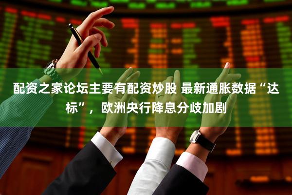 配资之家论坛主要有配资炒股 最新通胀数据“达标”，欧洲央行降息分歧加剧