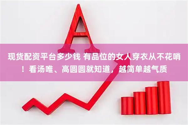 现货配资平台多少钱 有品位的女人穿衣从不花哨！看汤唯、高圆圆就知道，越简单越气质