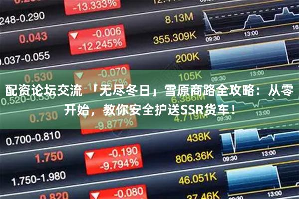 配资论坛交流 「无尽冬日」雪原商路全攻略：从零开始，教你安全护送SSR货车！