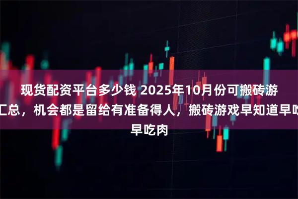 现货配资平台多少钱 2025年10月份可搬砖游戏汇总，机会都是留给有准备得人，搬砖游戏早知道早吃肉