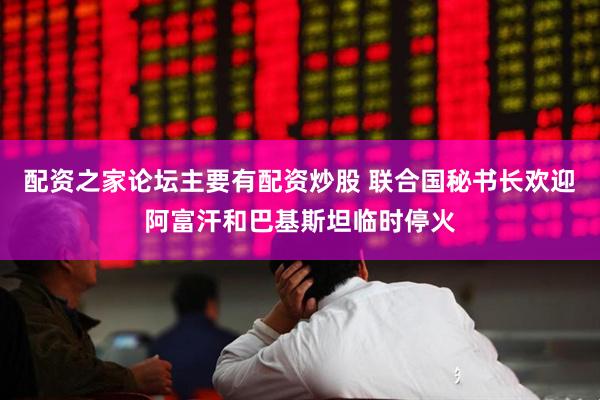 配资之家论坛主要有配资炒股 联合国秘书长欢迎阿富汗和巴基斯坦临时停火