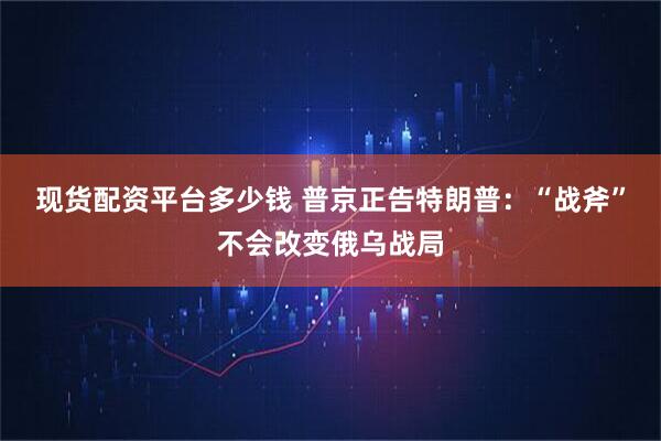 现货配资平台多少钱 普京正告特朗普：“战斧”不会改变俄乌战局