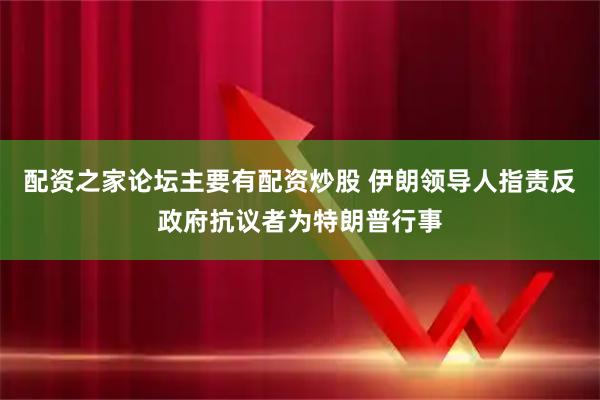 配资之家论坛主要有配资炒股 伊朗领导人指责反政府抗议者为特朗普行事