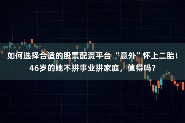 如何选择合适的股票配资平台 “意外”怀上二胎！46岁的她不拼事业拼家庭，值得吗？