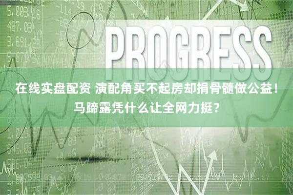 在线实盘配资 演配角买不起房却捐骨髓做公益！马蹄露凭什么让全网力挺？