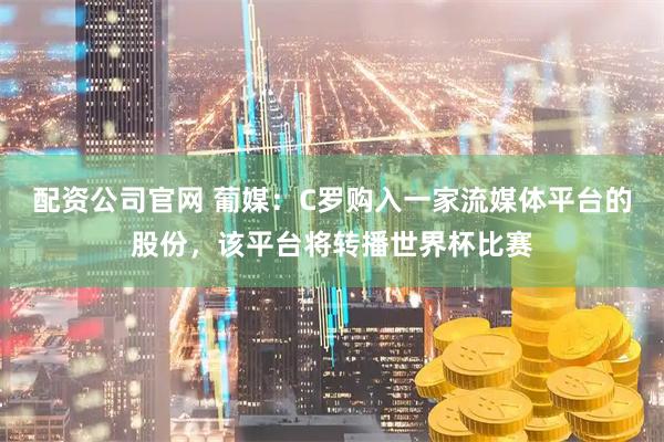 配资公司官网 葡媒：C罗购入一家流媒体平台的股份，该平台将转播世界杯比赛