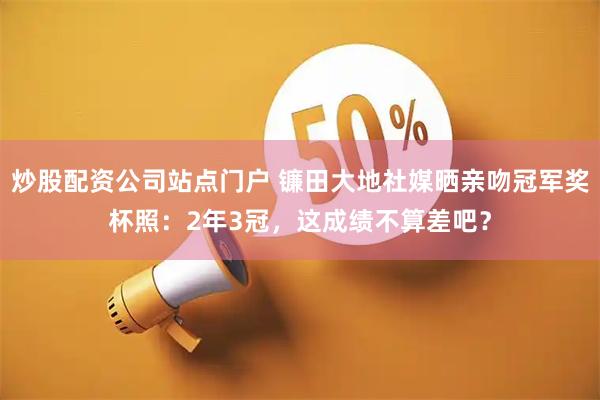 炒股配资公司站点门户 镰田大地社媒晒亲吻冠军奖杯照：2年3冠，这成绩不算差吧？
