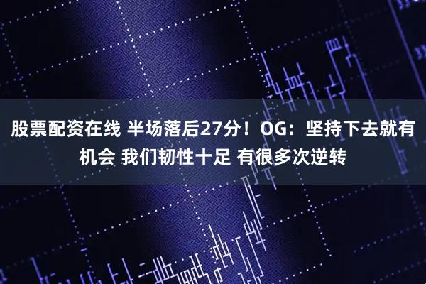 股票配资在线 半场落后27分！OG：坚持下去就有机会 我们韧性十足 有很多次逆转
